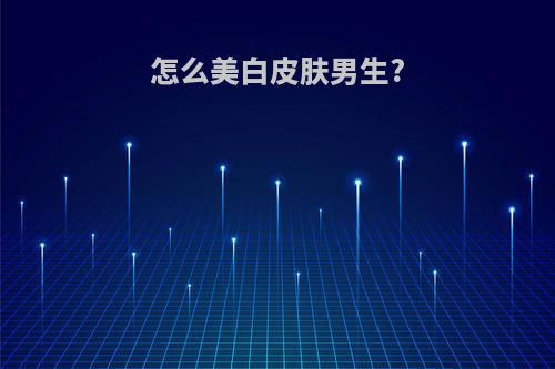 怎么美白皮肤男生?