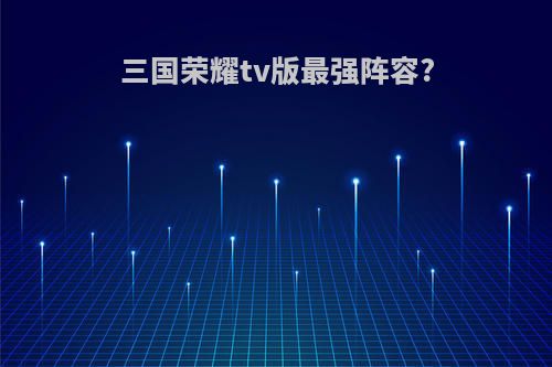 三国荣耀tv版最强阵容?
