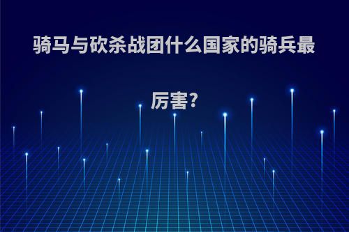 骑马与砍杀战团什么国家的骑兵最厉害?