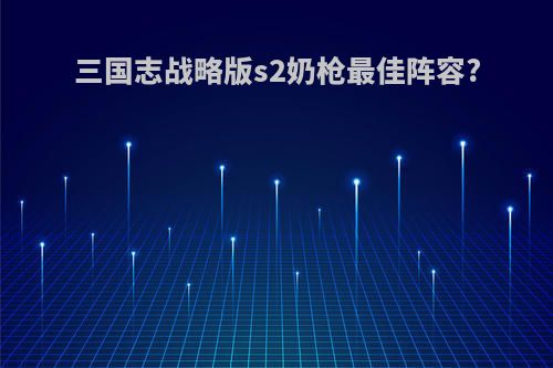 三国志战略版s2奶枪最佳阵容?
