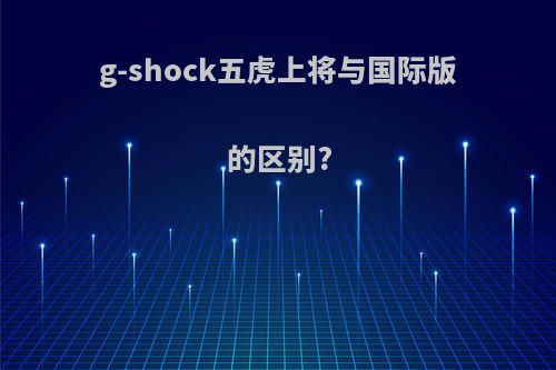 g-shock五虎上将与国际版的区别?