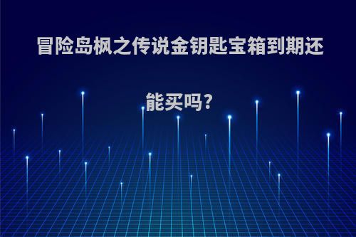 冒险岛枫之传说金钥匙宝箱到期还能买吗?