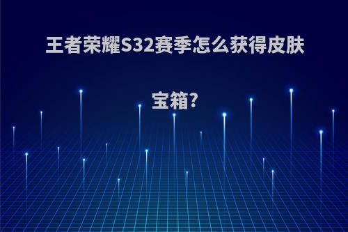 王者荣耀S32赛季怎么获得皮肤宝箱?