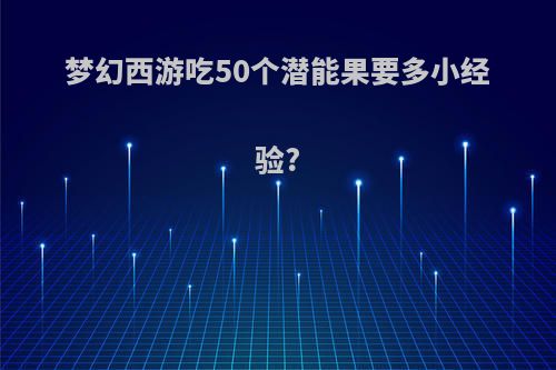 梦幻西游吃50个潜能果要多小经验?