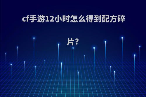 cf手游12小时怎么得到配方碎片?