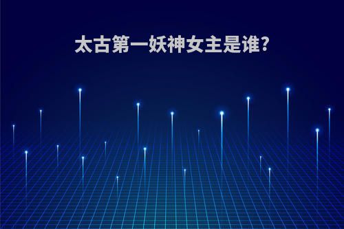 太古第一妖神女主是谁?