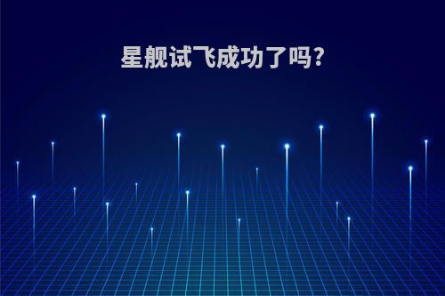 星舰试飞成功了吗?