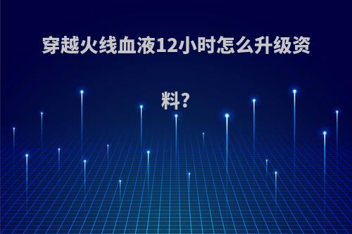 穿越火线血液12小时怎么升级资料?