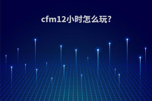 cfm12小时怎么玩?