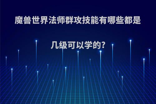 魔兽世界法师群攻技能有哪些都是几级可以学的?