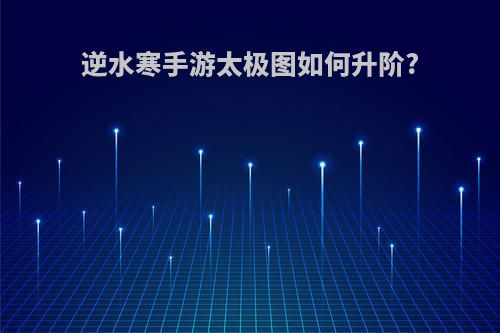 逆水寒手游太极图如何升阶?