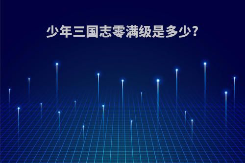 少年三国志零满级是多少?