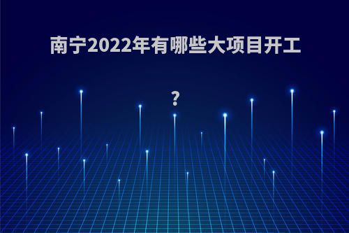 南宁2022年有哪些大项目开工?