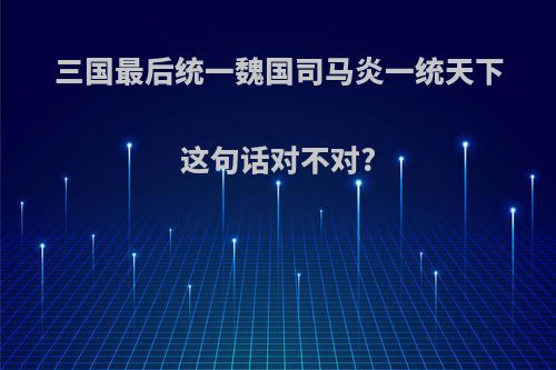 三国最后统一魏国司马炎一统天下这句话对不对?
