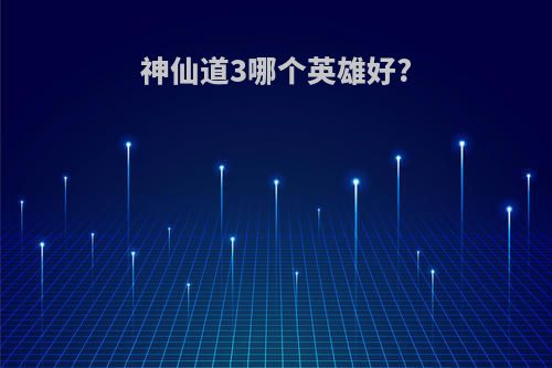 神仙道3哪个英雄好?