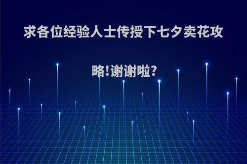 求各位经验人士传授下七夕卖花攻略!谢谢啦?