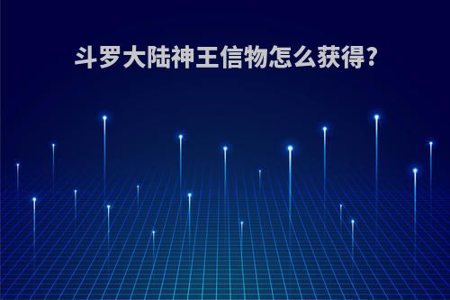 斗罗大陆神王信物怎么获得?