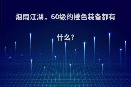 烟雨江湖，60级的橙色装备都有什么?