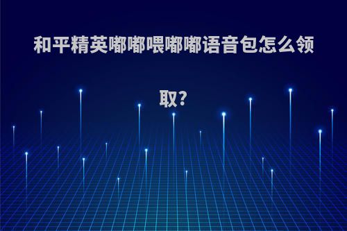 和平精英嘟嘟喂嘟嘟语音包怎么领取?