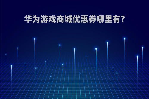 华为游戏商城优惠券哪里有?