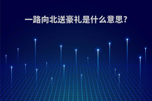 一路向北送豪礼是什么意思?