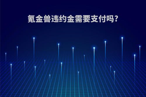 氪金兽违约金需要支付吗?