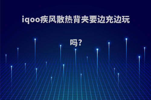 iqoo疾风散热背夹要边充边玩吗?