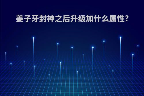 姜子牙封神之后升级加什么属性?