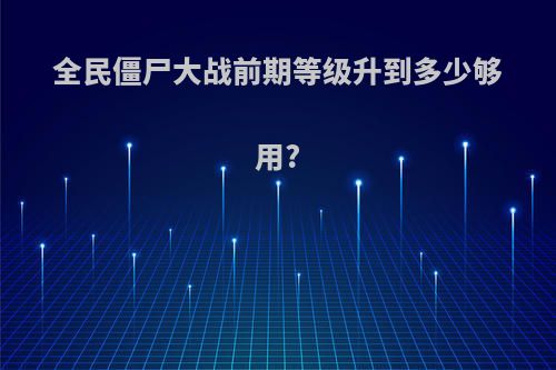 全民僵尸大战前期等级升到多少够用?