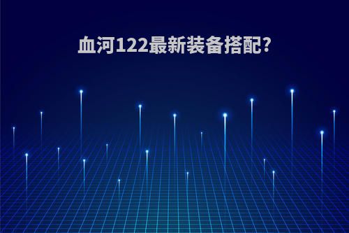 血河122最新装备搭配?