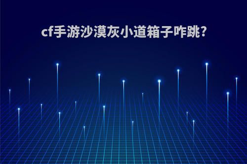 cf手游沙漠灰小道箱子咋跳?