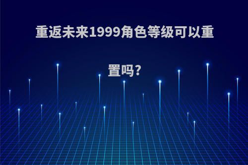 重返未来1999角色等级可以重置吗?