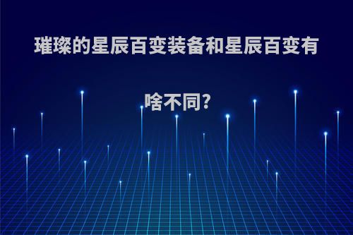 璀璨的星辰百变装备和星辰百变有啥不同?