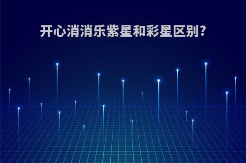 开心消消乐紫星和彩星区别?