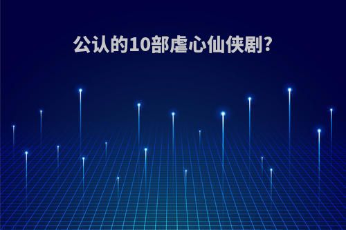 公认的10部虐心仙侠剧?