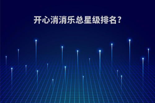 开心消消乐总星级排名?