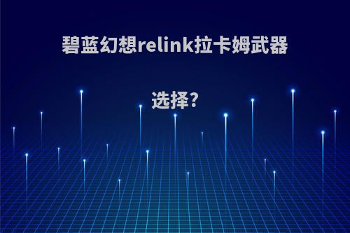 碧蓝幻想relink拉卡姆武器选择?