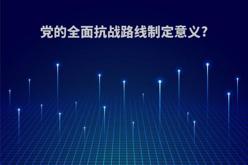 党的全面抗战路线制定意义?