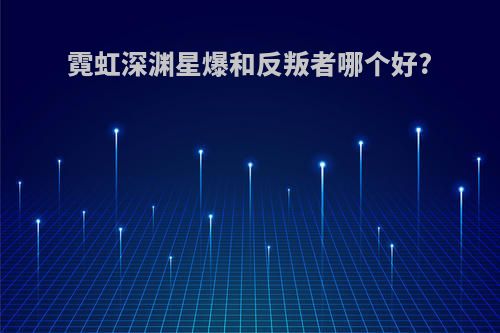 霓虹深渊星爆和反叛者哪个好?