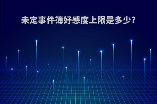 未定事件簿好感度上限是多少?