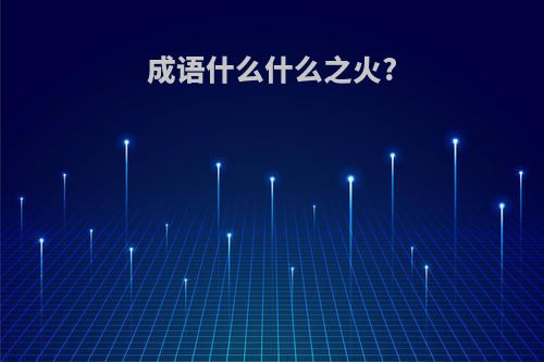 成语什么什么之火?