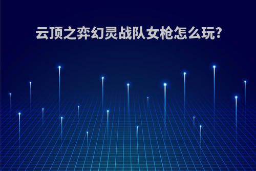 云顶之弈幻灵战队女枪怎么玩?