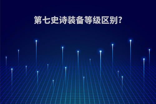 第七史诗装备等级区别?
