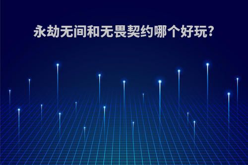 永劫无间和无畏契约哪个好玩?