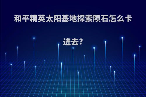 和平精英太阳基地探索陨石怎么卡进去?