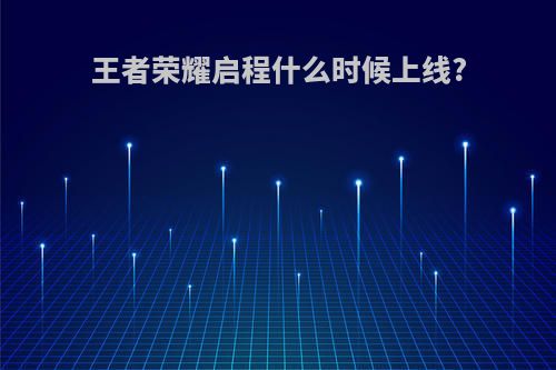 王者荣耀启程什么时候上线?