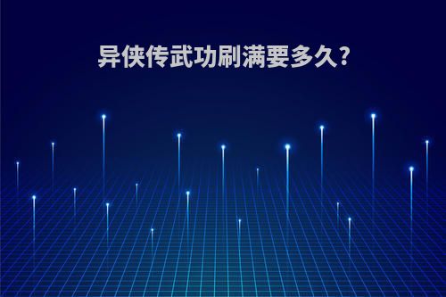 异侠传武功刷满要多久?