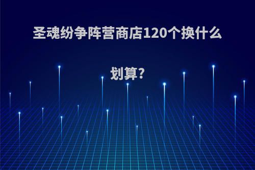 圣魂纷争阵营商店120个换什么划算?