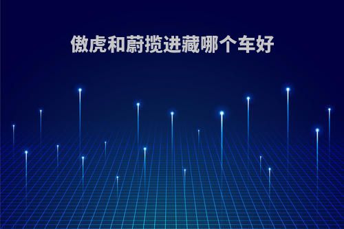 傲虎和蔚揽进藏哪个车好