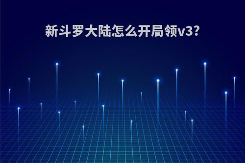 新斗罗大陆怎么开局领v3?